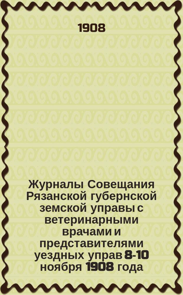 Журналы Совещания Рязанской губернской земской управы с ветеринарными врачами и представителями уездных управ 8-10 ноября 1908 года