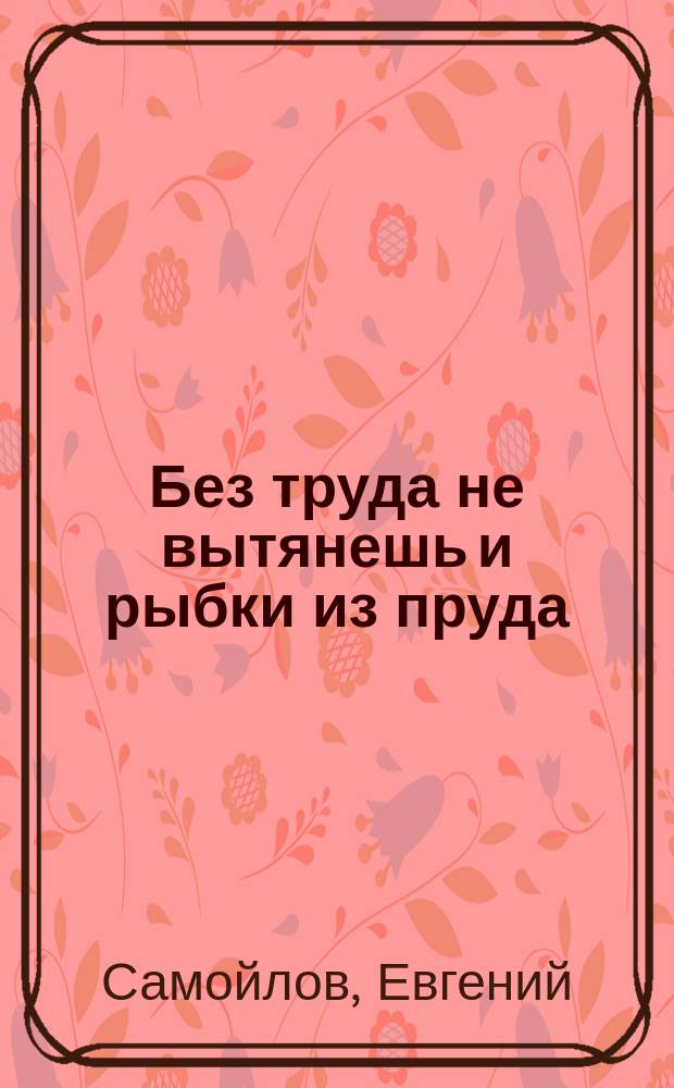 Без труда не вытянешь и рыбки из пруда : Быль