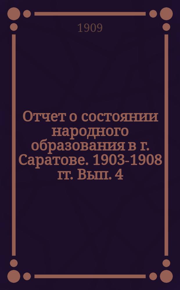 Отчет о состоянии народного образования в г. Саратове. 1903-1908 гг. Вып. 4 : Дополнительное и внешкольное образование