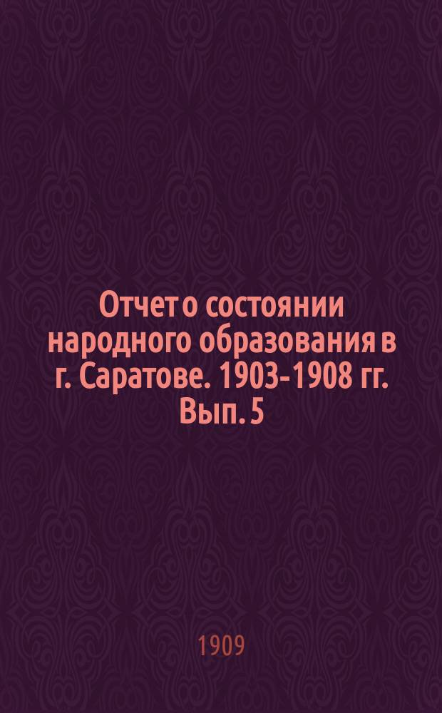 Отчет о состоянии народного образования в г. Саратове. 1903-1908 гг. Вып. 5 : Важнейшие постановления Городской думы и Городской училищной комиссии по вопросам народного образования