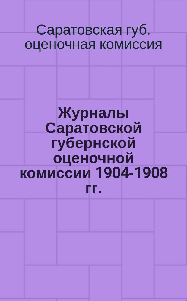 Журналы Саратовской губернской оценочной комиссии 1904-1908 гг. : С прил. инструкции от 14 сент. 1905 г