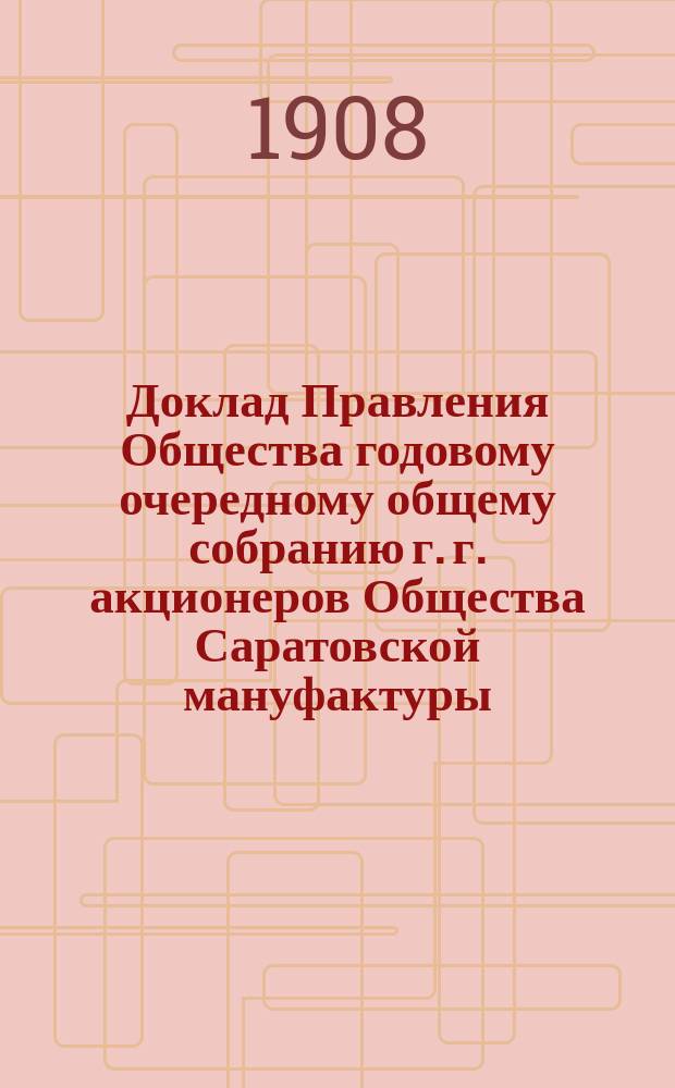 Доклад Правления Общества годовому очередному общему собранию г. г. акционеров Общества Саратовской мануфактуры...
