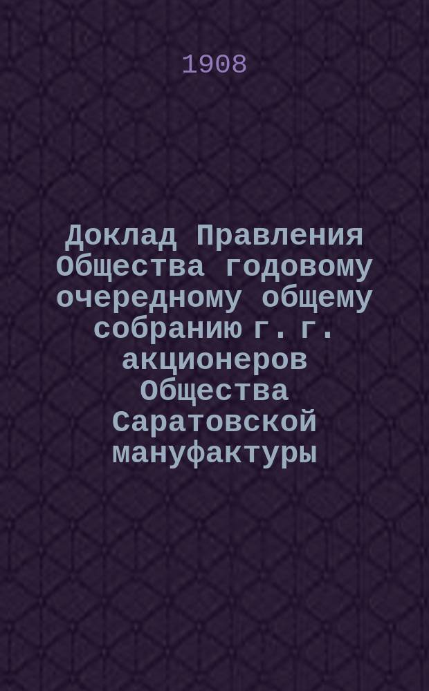 Доклад Правления Общества годовому очередному общему собранию г. г. акционеров Общества Саратовской мануфактуры... ... за 1907 г.