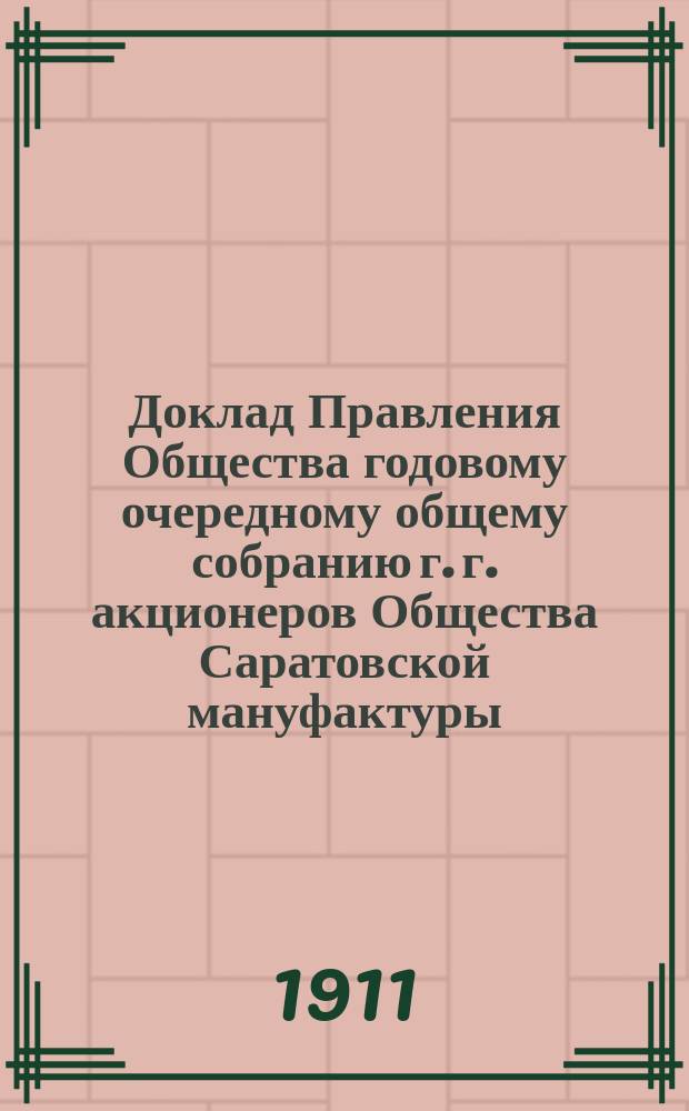 Доклад Правления Общества годовому очередному общему собранию г. г. акционеров Общества Саратовской мануфактуры... ... за 1910 год