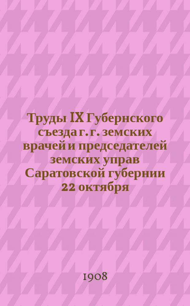 Труды IX Губернского съезда г. г. земских врачей и председателей земских управ Саратовской губернии [22 октября - 1 ноября] в 1908 году : Т. 1-. Т. 1 : Состояние медицины в уездах и городах Саратовской губернии