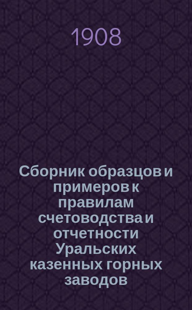 Сборник образцов и примеров к правилам счетоводства и отчетности Уральских казенных горных заводов