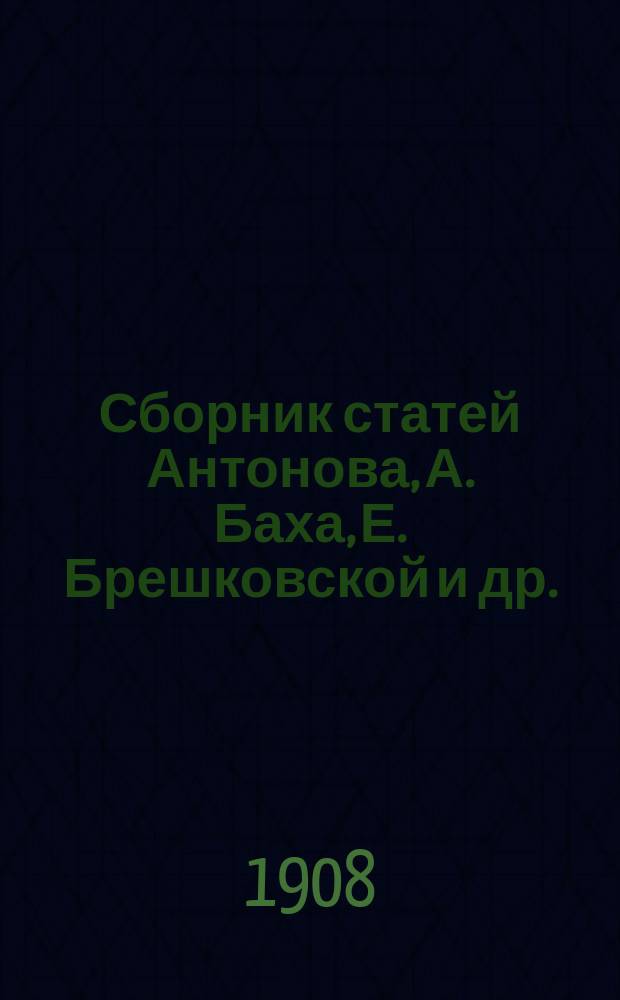 Сборник статей Антонова, А. Баха, Е. Брешковской [и др. : Из газ. "Рев. Россия". Вып. 1