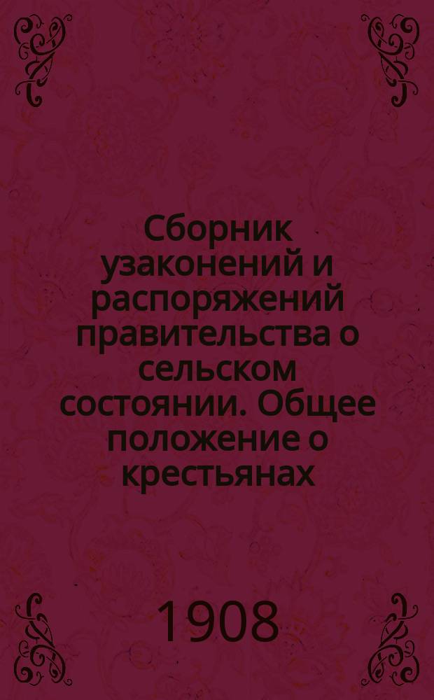 Сборник узаконений и распоряжений правительства о сельском состоянии. Общее положение о крестьянах : (Особ. прил. к т. 9 Зак. о сост. изд. 1902 г. и по прод. 1906 г.) : С разъясн. по 1 мая 1908 г