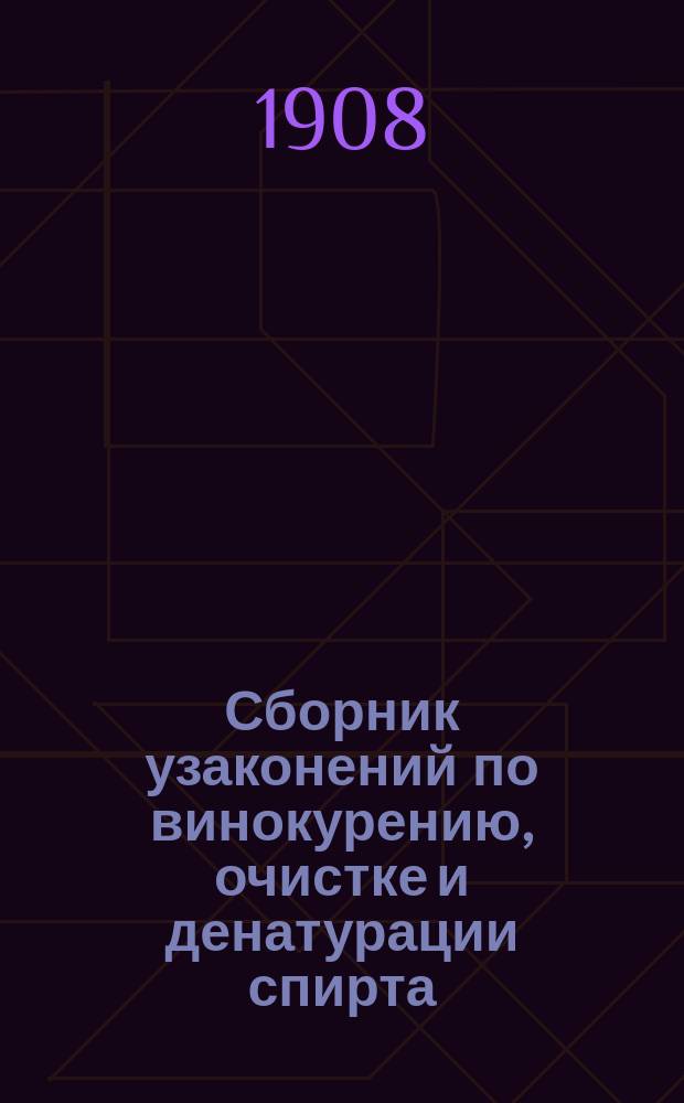 Сборник узаконений по винокурению, очистке и денатурации спирта : Справ. кн. для лиц завод. администрации и чинов акциз. надзора