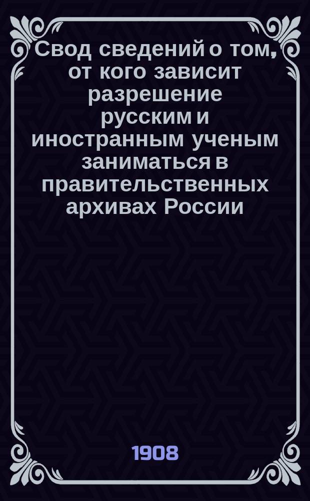 Свод сведений о том, от кого зависит разрешение русским и иностранным ученым заниматься в правительственных архивах России