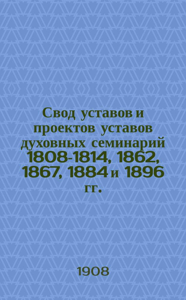 Свод уставов и проектов уставов духовных семинарий 1808-1814, 1862, 1867, 1884 и 1896 гг.
