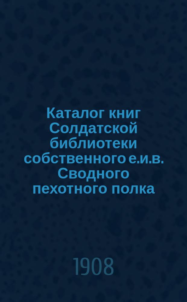 Каталог книг Солдатской библиотеки собственного е.и.в. Сводного пехотного полка