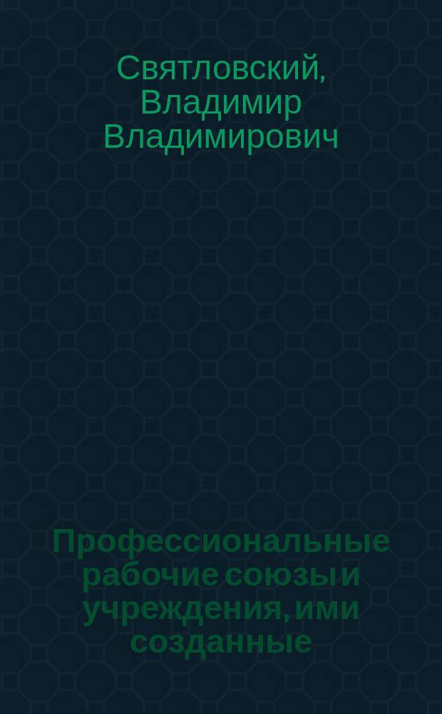 ... Профессиональные рабочие союзы и учреждения, ими созданные
