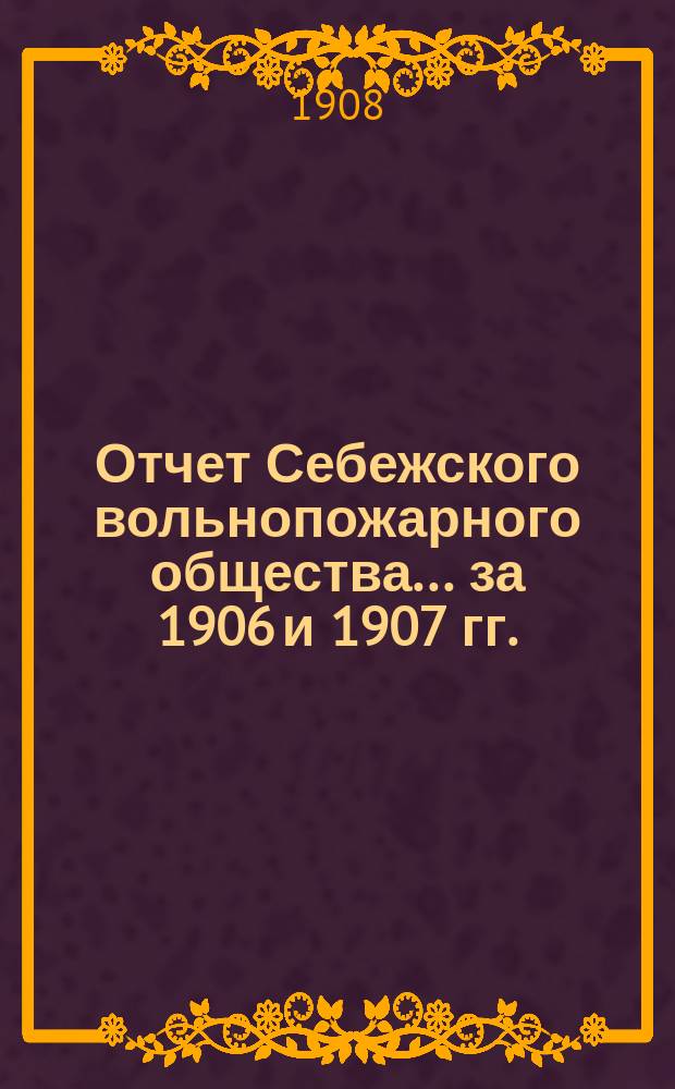 Отчет Себежского вольнопожарного общества... ... за 1906 и 1907 гг.