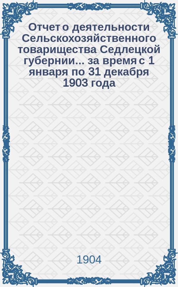 Отчет о деятельности Сельскохозяйственного товарищества Седлецкой губернии... за время с 1 января по 31 декабря 1903 года