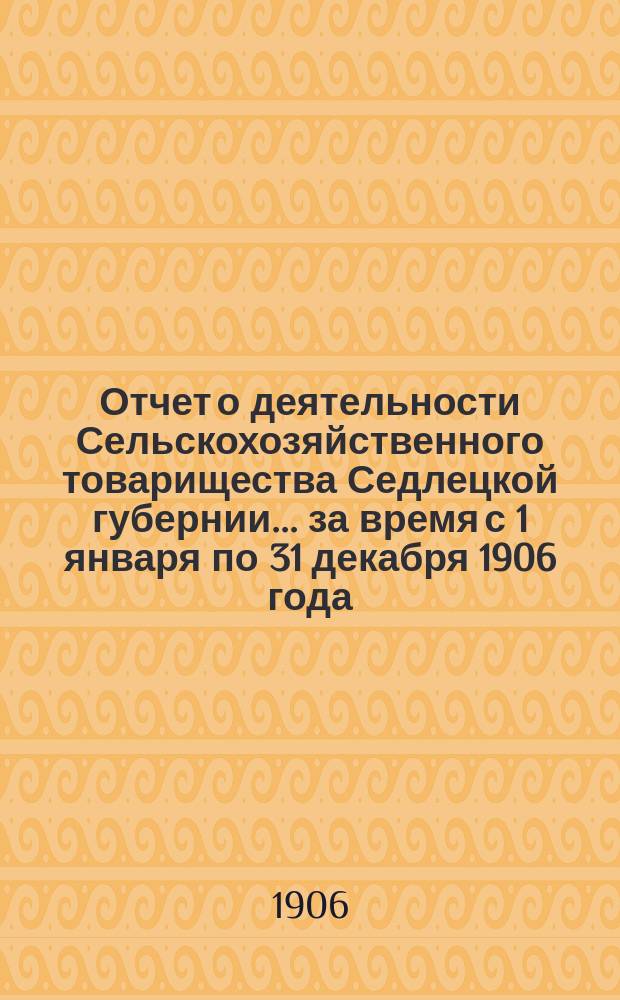 Отчет о деятельности Сельскохозяйственного товарищества Седлецкой губернии... за время с 1 января по 31 декабря 1906 года