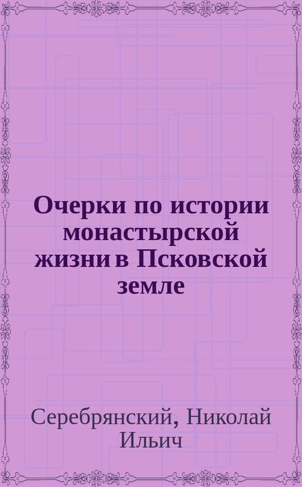 Очерки по истории монастырской жизни в Псковской земле : С критико-библиогр. обзором лит. и источников по истории псков. монашества