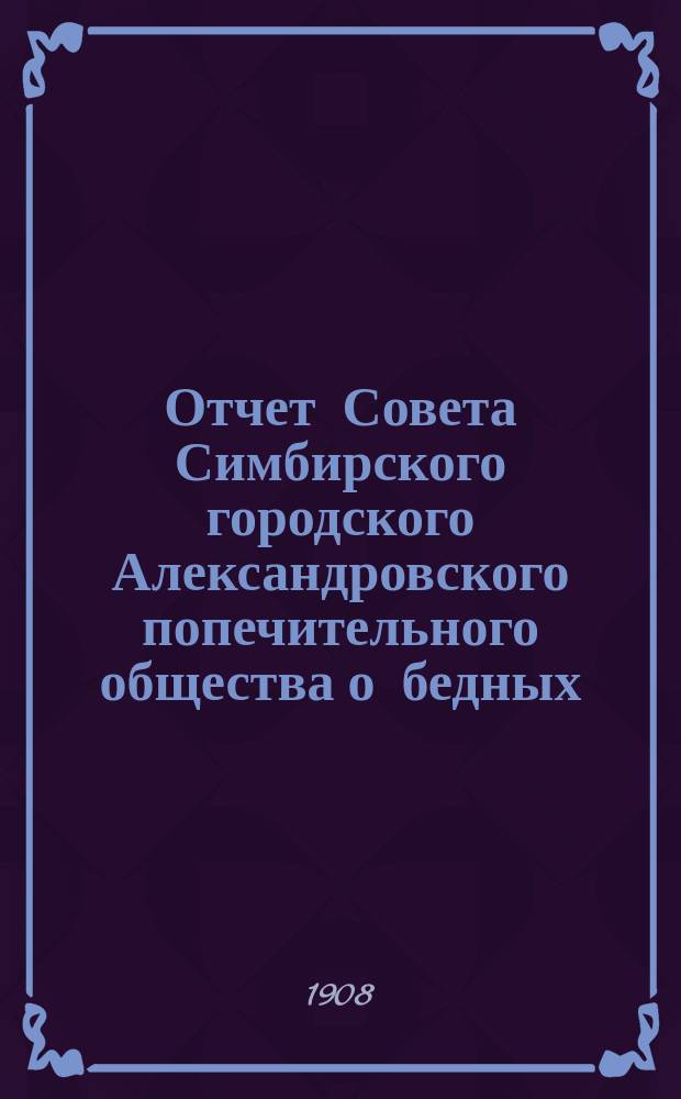 Отчет Совета Симбирского городского Александровского попечительного общества о бедных... за 1907 год
