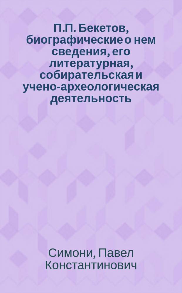 П.П. Бекетов, биографические о нем сведения, его литературная, собирательская и учено-археологическая деятельность : Изд. и тип. : (1761 ум. 1836). 1-2