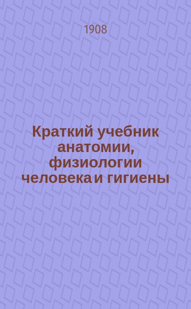 Краткий учебник анатомии, физиологии человека и гигиены : Для гор. четырех- и шестиклас. уч-щ и для 4 и 5 отд-ний двухкл. уч-щ М-ва нар. прос