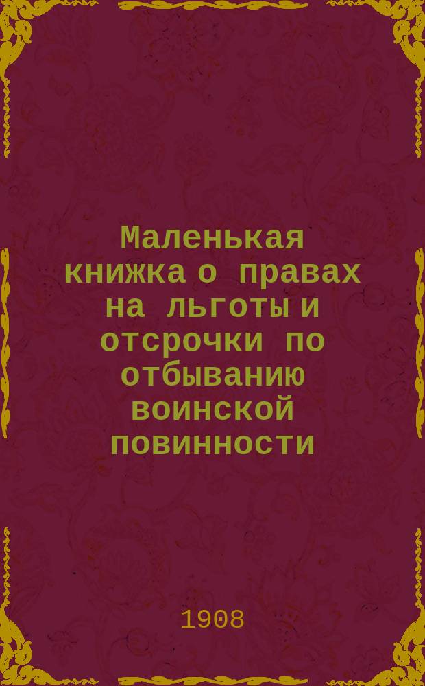 Маленькая книжка о правах на льготы и отсрочки по отбыванию воинской повинности : Необходима каждому молодому человеку, достигшему 16 лет от роду, а в особенности учащимся
