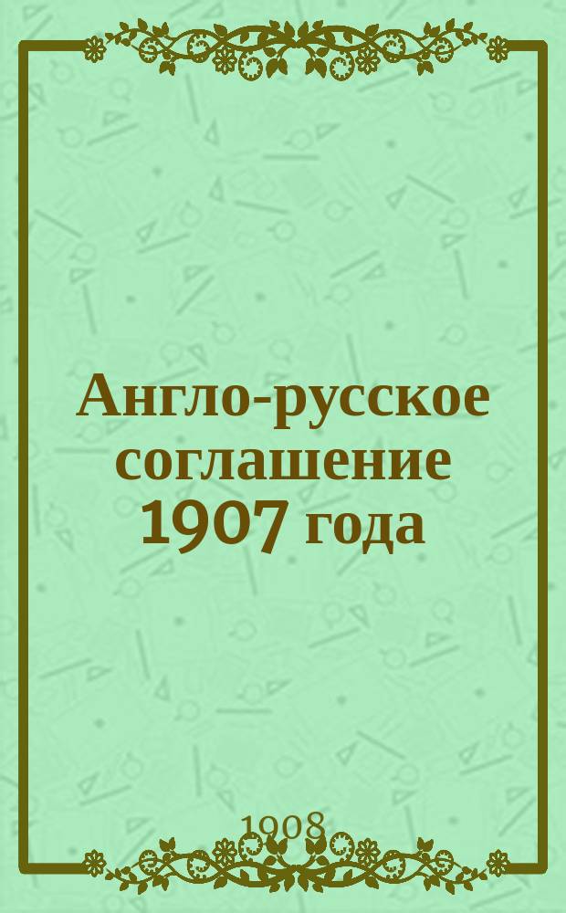 ... Англо-русское соглашение 1907 года : Сообщ. пред. Сред.-Азиат. отд. О-ва востоковедения, Ген. штаба подполк. А.Е. Снесарева, чит. на общ. собр. членов О-ва ревнителей воен. знаний 24 янв. 1908 г.