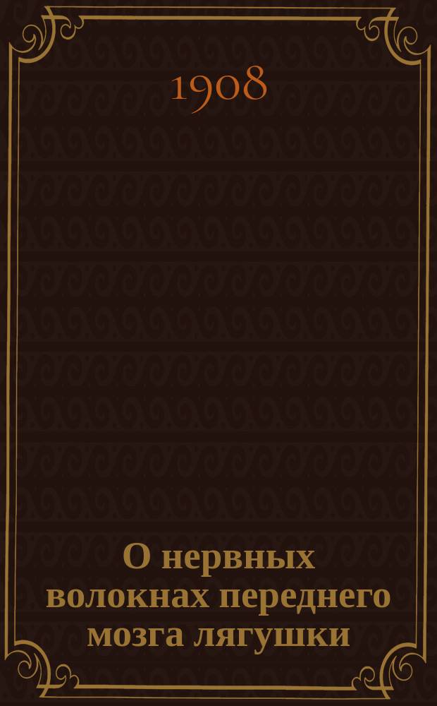 О нервных волокнах переднего мозга лягушки : Дис. на степ. д-ра мед. П.Е. Снесарева