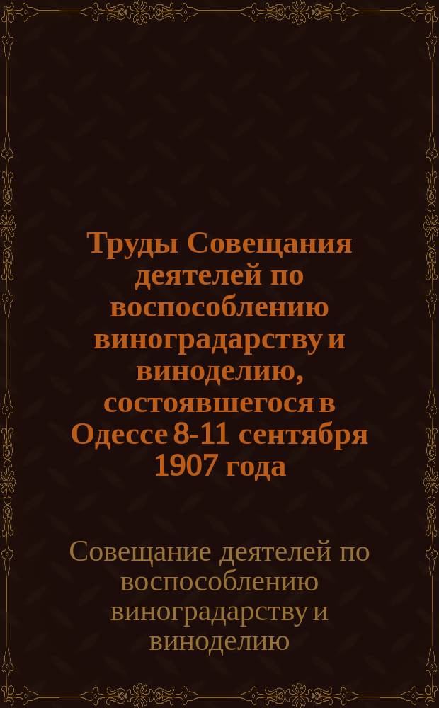 Труды Совещания деятелей по воспособлению виноградарству и виноделию, состоявшегося в Одессе 8-11 сентября 1907 года