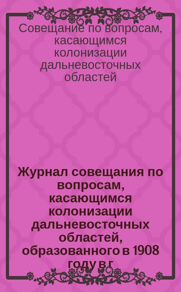 Журнал совещания по вопросам, касающимся колонизации дальневосточных областей, образованного в 1908 году в г. Хабаровске, при участии выс. командированного на Дальний восток товарища главноуправляющего землеустройством и земледелием, сенатора Иваницкого