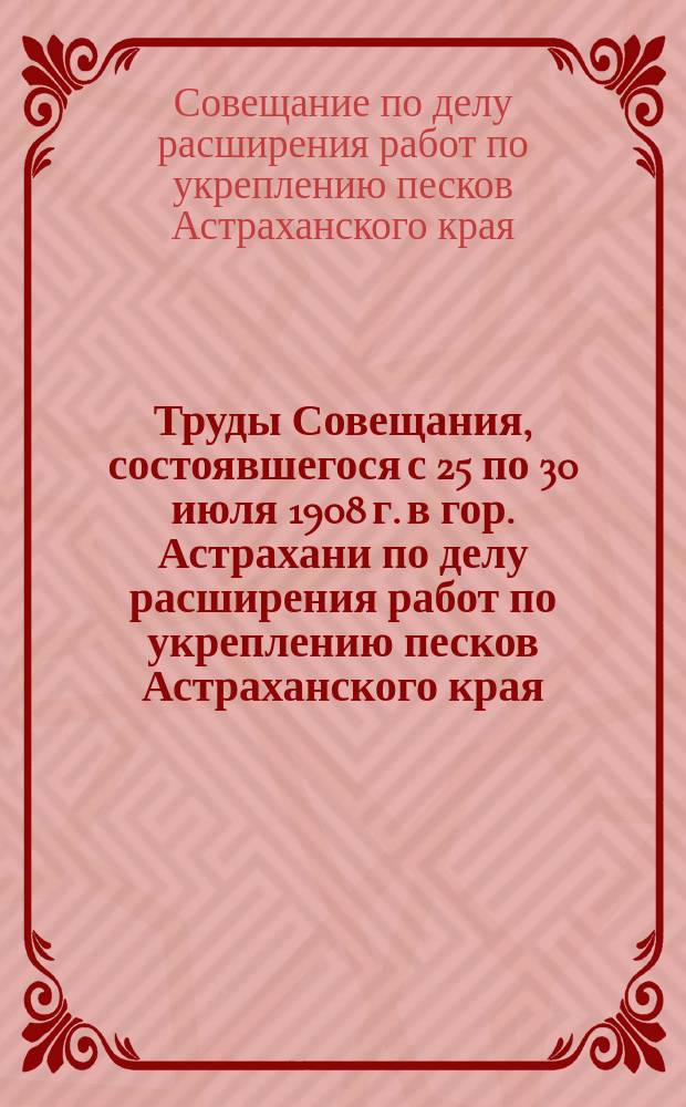 Труды Совещания, состоявшегося с 25 по 30 июля 1908 г. в гор. Астрахани по делу расширения работ по укреплению песков Астраханского края