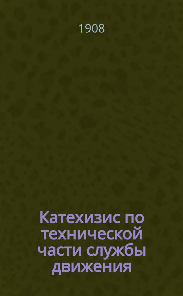 Катехизис по технической части службы движения : Руководство для подготовки к испытанию на должности: начальников станций, их помощников, запас. агентов и пр. : Заключает в себе 651 вопр. с ответами, 21 прим. для упражнения и 85 прил