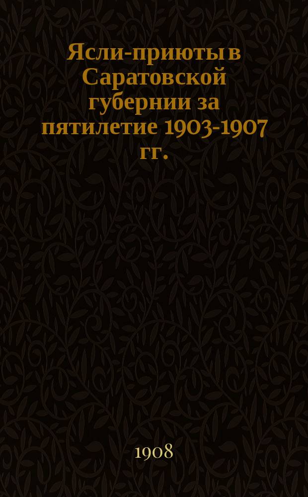 Ясли-приюты в Саратовской губернии за пятилетие 1903-1907 гг. : Докл. 9 Губ. съезду зем. врачей и пред. управ Сарат. губ. врача З.П. Соловьева