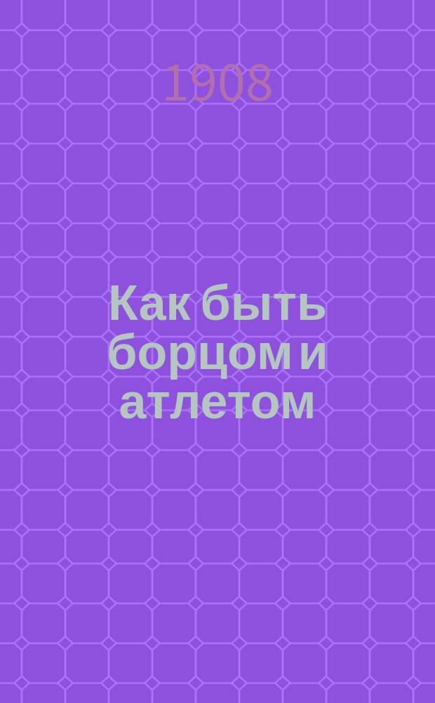 Как быть борцом и атлетом : Самоучитель и справ. кн. фр. борьбы и атлетики : Тренировка с гантелями и занятие тяжелыми гирями