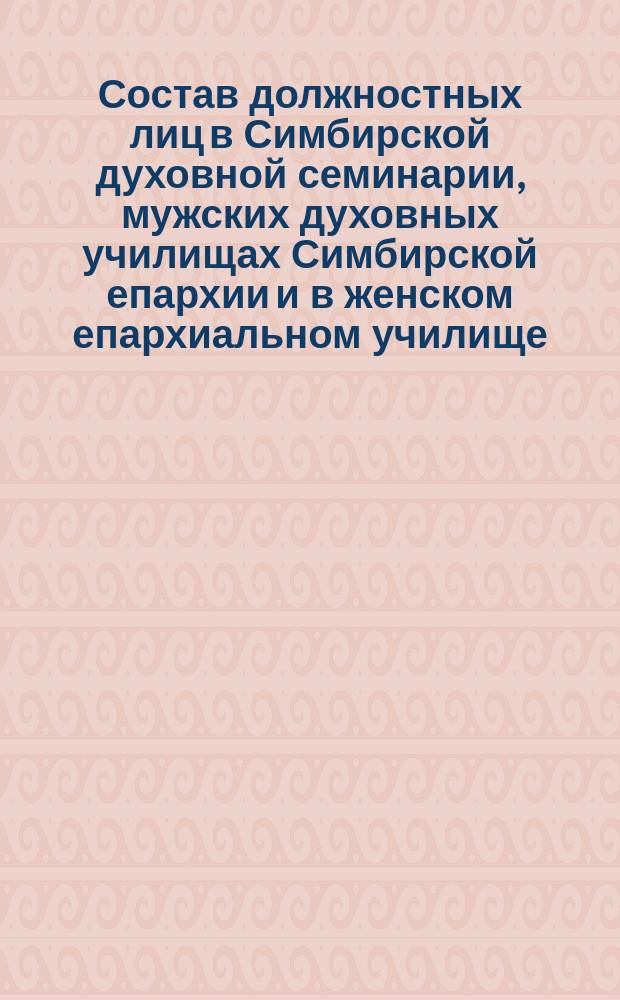 Состав должностных лиц в Симбирской духовной семинарии, мужских духовных училищах Симбирской епархии и в женском епархиальном училище... ... в начале 1903-1904 учебного года