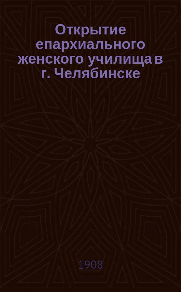 Открытие епархиального женского училища в г. Челябинске : Речь при открытии Челябинского епарх. жен. училища, сказанная и. д. инспектора классов Ив.Ал. Сперанским