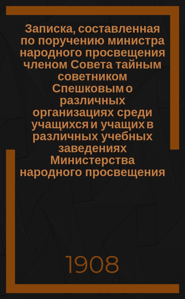 Записка, составленная по поручению министра народного просвещения членом Совета тайным советником Спешковым о различных организациях среди учащихся и учащих в различных учебных заведениях Министерства народного просвещения : 1-3. 1 : Организации в высших учебных заведениях
