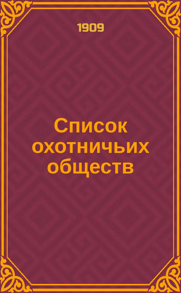 Список охотничьих обществ : (По сведениям Деп. земледелия к 1 янв. 1909 г.)