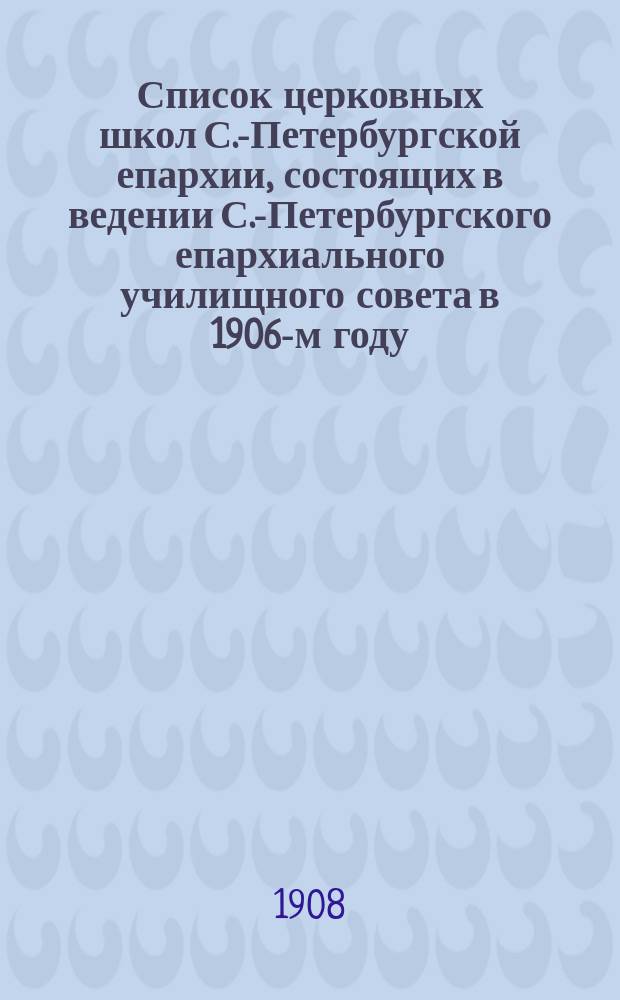 Список церковных школ С.-Петербургской епархии, состоящих в ведении С.-Петербургского епархиального училищного совета в 1906-м году