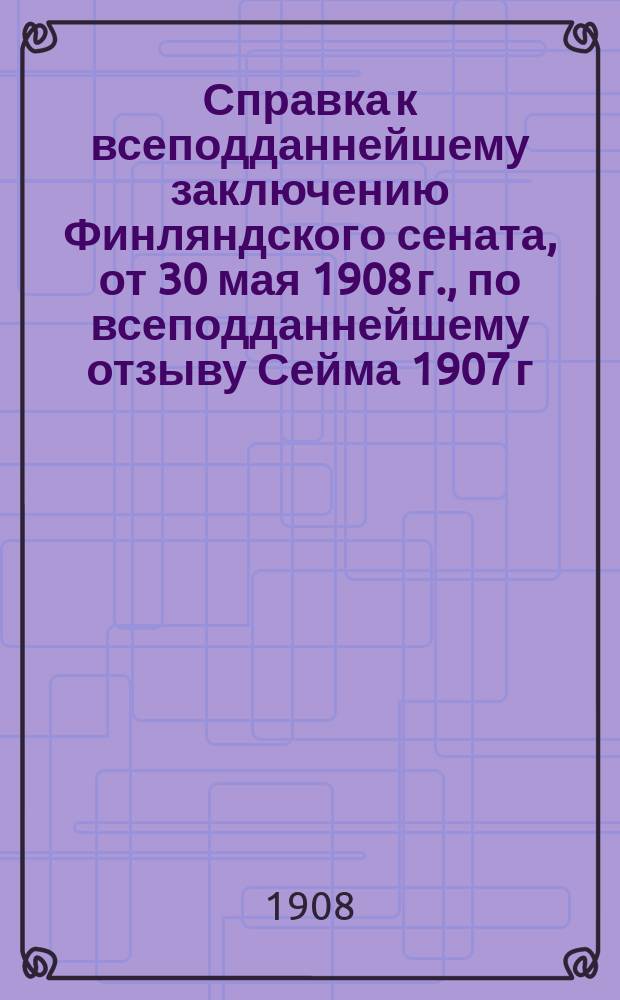 Справка к всеподданнейшему заключению Финляндского сената, от 30 мая 1908 г., по всеподданнейшему отзыву Сейма 1907 г. на переданную ему реляцию о состоянии сумм казны