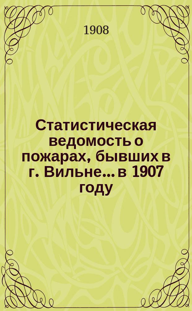 Статистическая ведомость о пожарах, бывших в г. Вильне... в 1907 году