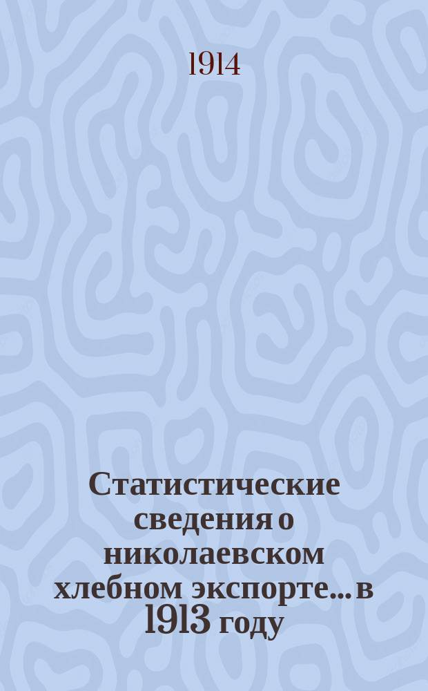 Статистические сведения о николаевском хлебном экспорте... в 1913 году