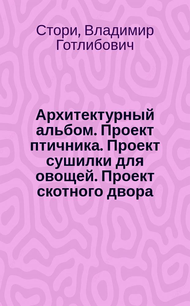 Архитектурный альбом. Проект птичника. Проект сушилки для овощей. Проект скотного двора. Проект плодохранилища. Проект мельницы о 2 поставах и круподерни