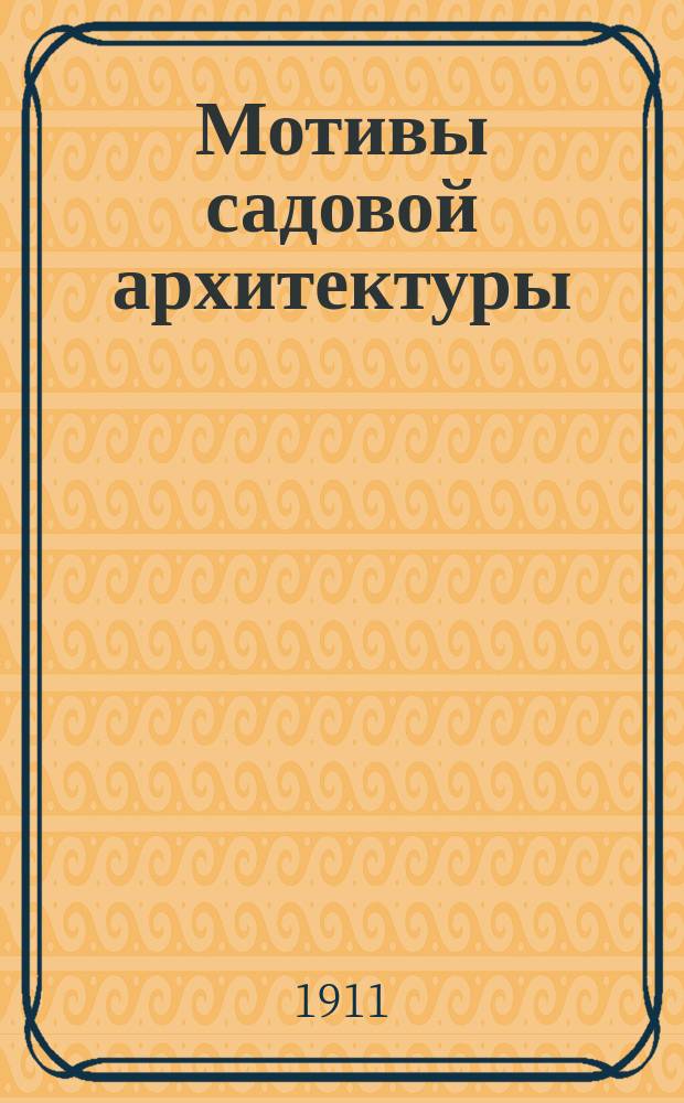 Мотивы садовой архитектуры : Садовые беседки, павильоны, гроты, ограды, ворота, калитки, мостики; садовая мебель, трельяжи