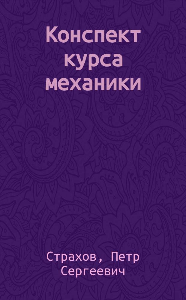 ... Конспект курса механики : К лекциям, чит. на Коммерч.-техн. отд. Моск. коммерч. ин-та. Ч. 1-3