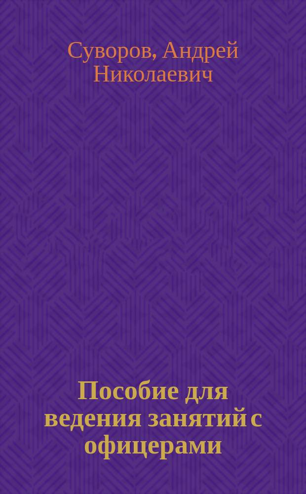 Пособие для ведения занятий с офицерами : (Воен. игра, тактич. занятия и докл.)
