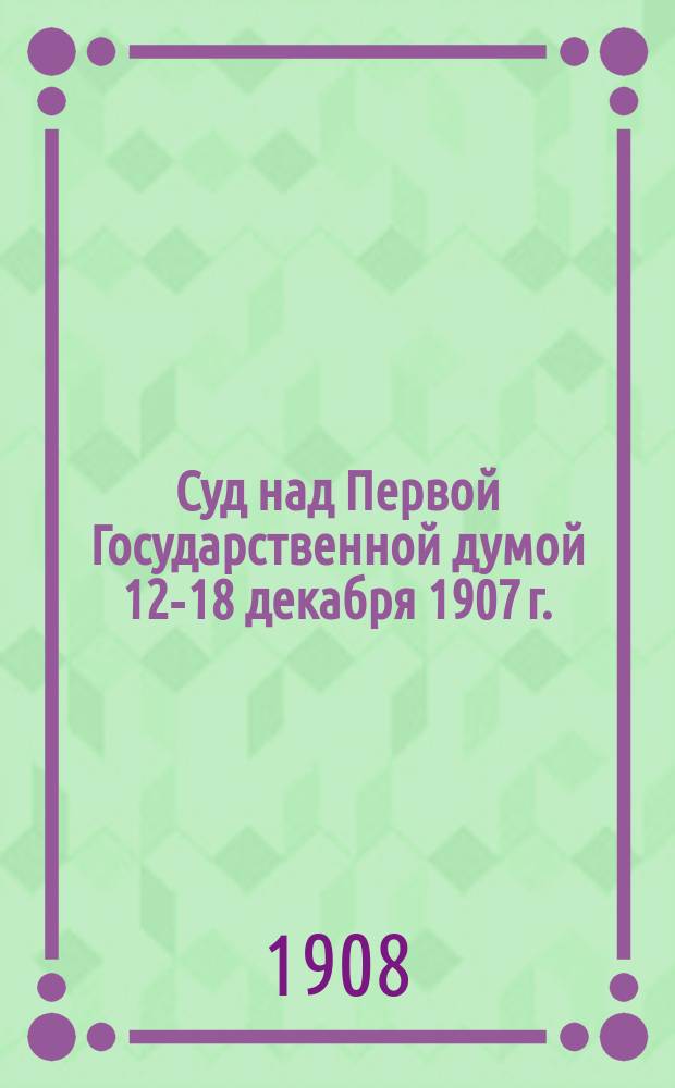Суд над Первой Государственной думой 12-18 декабря 1907 г.