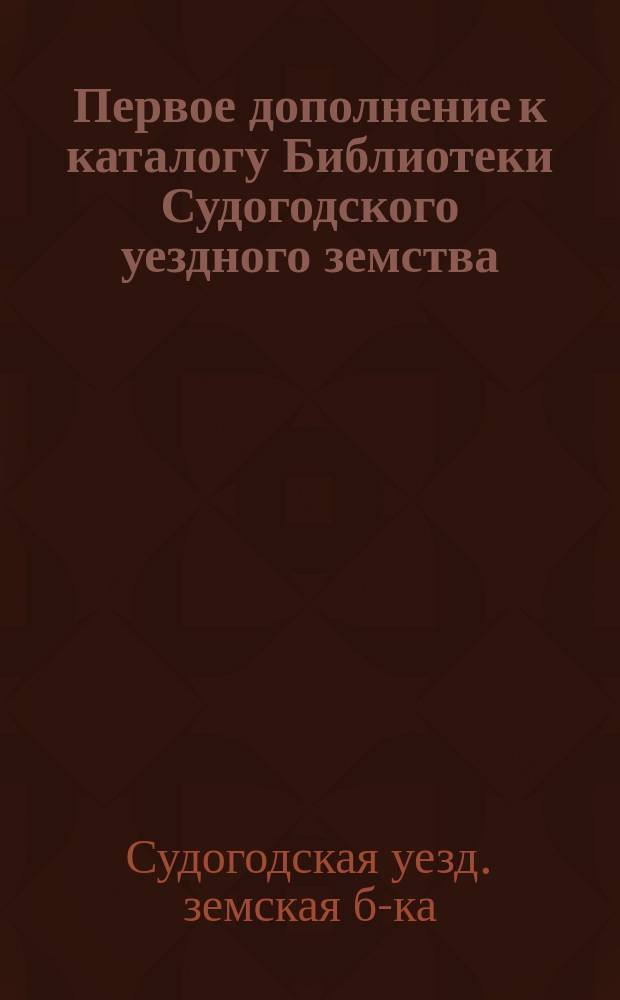 Первое дополнение к каталогу Библиотеки Судогодского уездного земства : (1 нояб. 1908 г.)