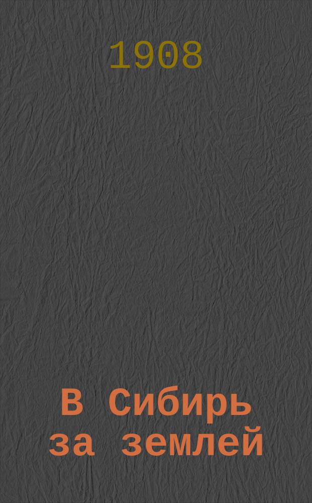 В Сибирь за землей : (Из Калуж. губ. в Семипалат. обл.) : Записки ходока