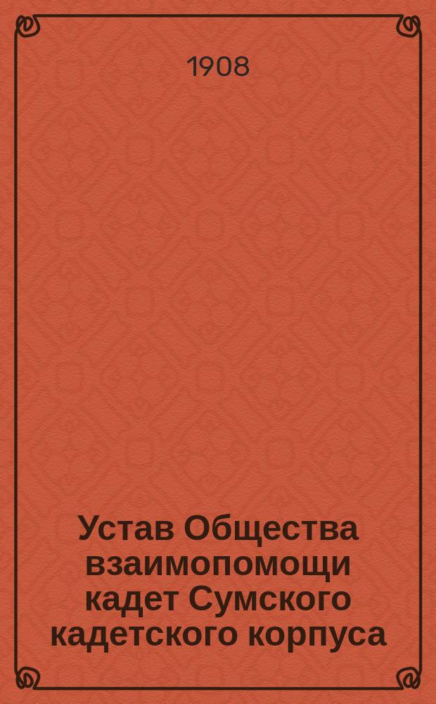 Устав Общества взаимопомощи кадет Сумского кадетского корпуса : Утв. 29 нояб. 1907 г.