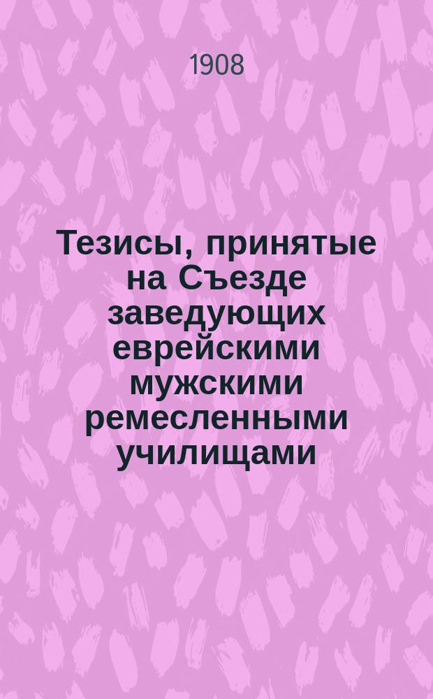 Тезисы, принятые на Съезде заведующих еврейскими мужскими ремесленными училищами : Вильно. 25-28 дек. 1908 г